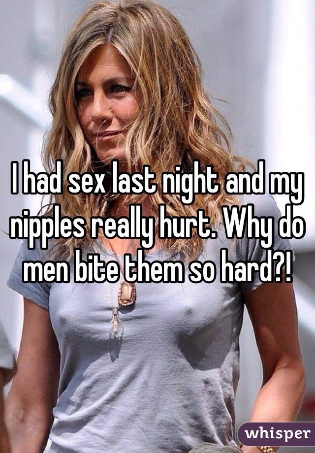 I had sex last night and my nipples really hurt. Why do men bite them so hard?! 