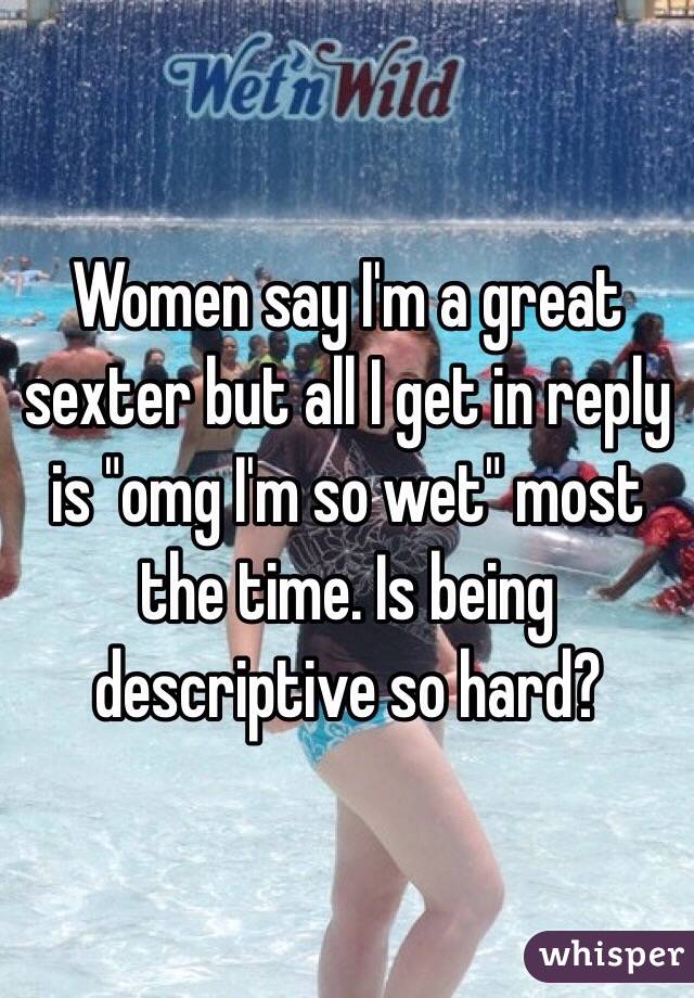 Women say I'm a great sexter but all I get in reply is "omg I'm so wet" most the time. Is being descriptive so hard?