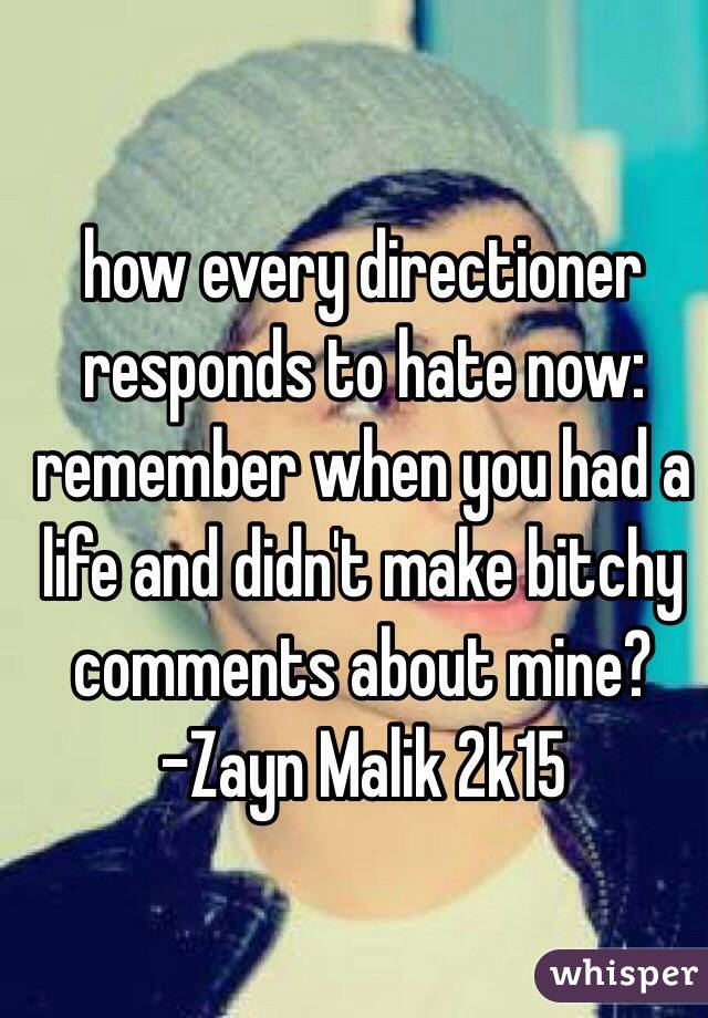 how every directioner responds to hate now: 
remember when you had a life and didn't make bitchy comments about mine? 
-Zayn Malik 2k15
