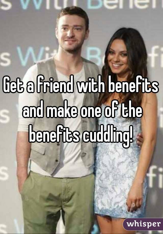 Get a friend with benefits and make one of the benefits cuddling! 