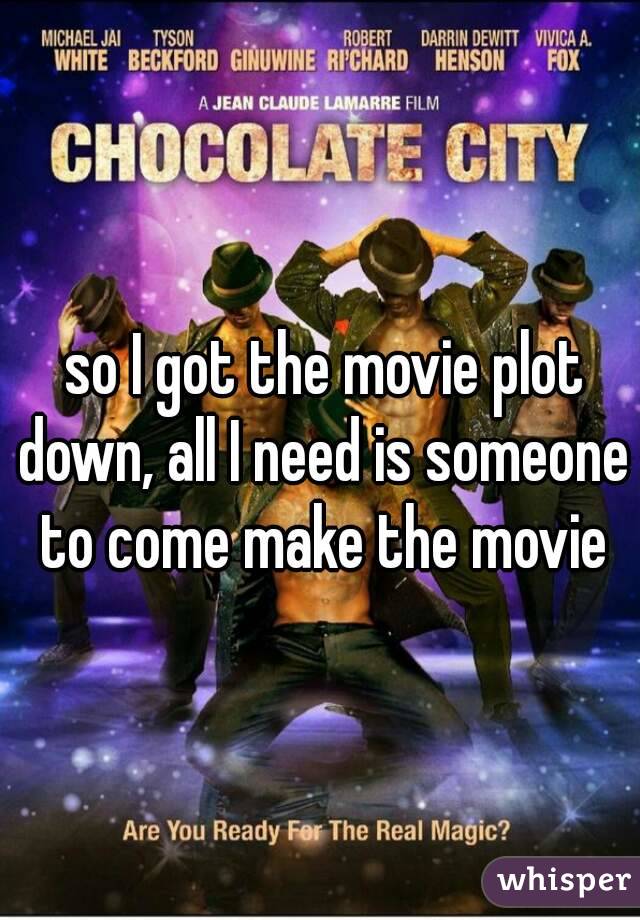  so I got the movie plot down, all I need is someone to come make the movie