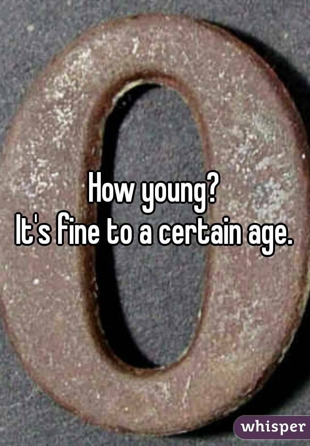 How young?
It's fine to a certain age.