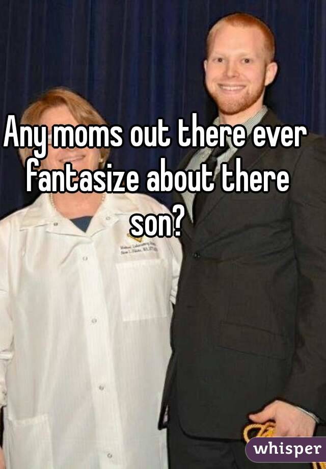 Any moms out there ever fantasize about there son?