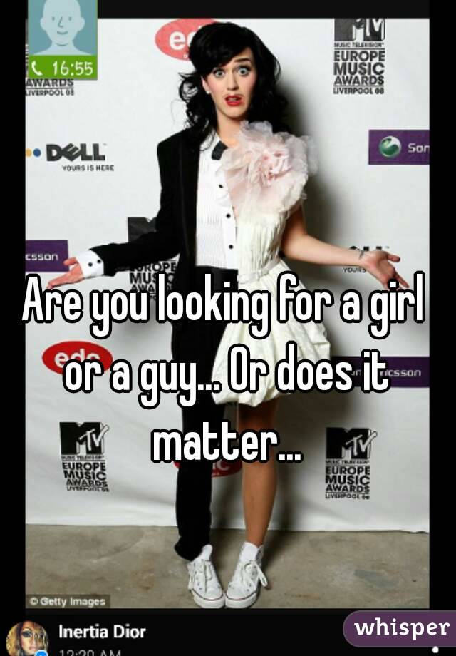 Are you looking for a girl or a guy... Or does it matter...
