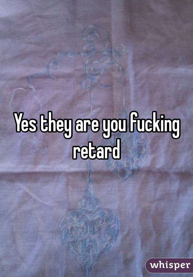 Yes they are you fucking retard