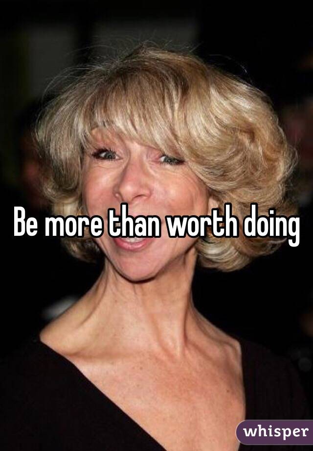 Be more than worth doing 