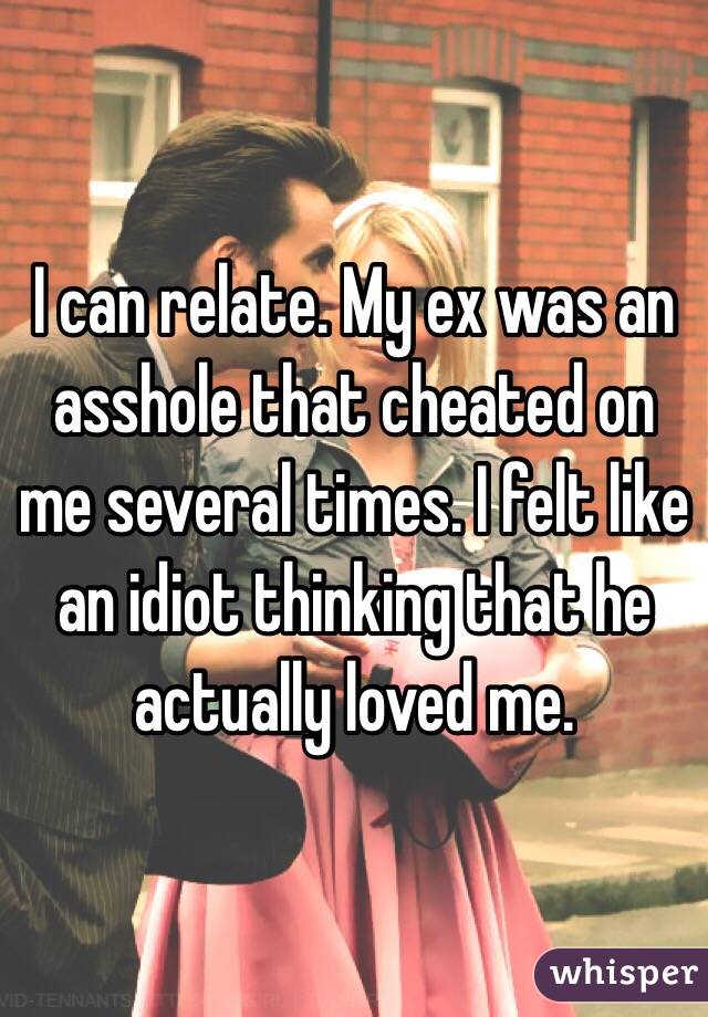I can relate. My ex was an asshole that cheated on me several times. I felt like an idiot thinking that he actually loved me. 