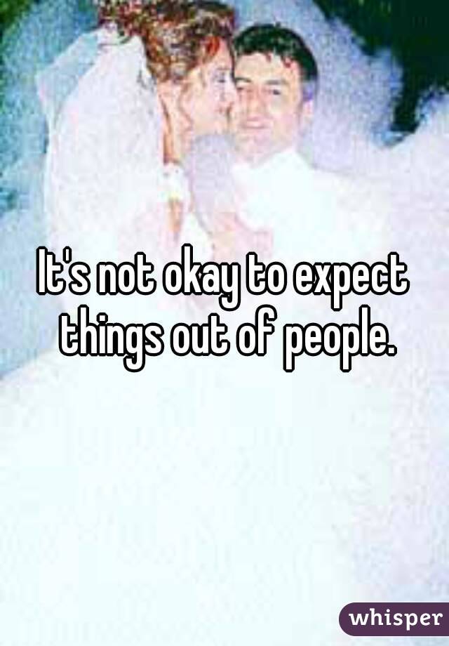 It's not okay to expect things out of people.