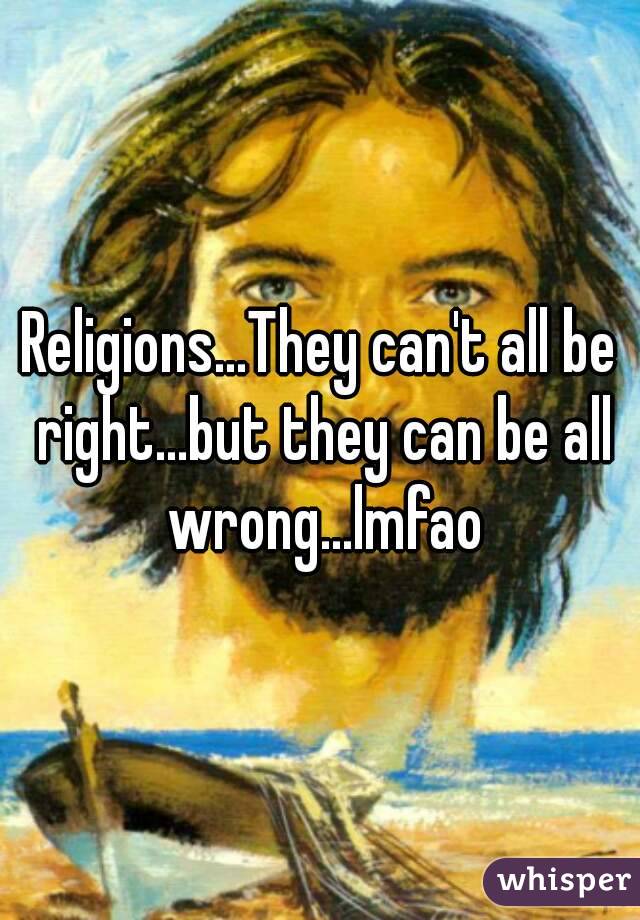 Religions...They can't all be right...but they can be all wrong...lmfao
