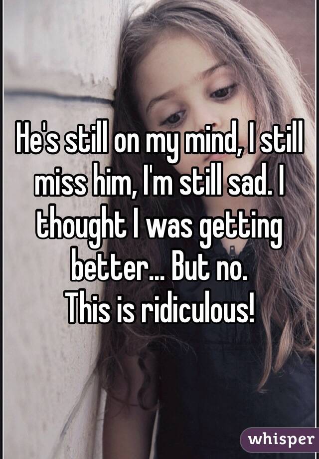 He's still on my mind, I still miss him, I'm still sad. I thought I was getting better... But no.
This is ridiculous!