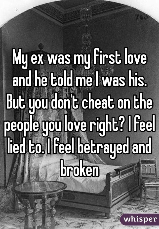 My ex was my first love and he told me I was his. But you don't cheat on the people you love right? I feel lied to. I feel betrayed and broken