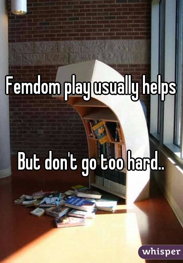 Femdom play usually helps


But don't go too hard..