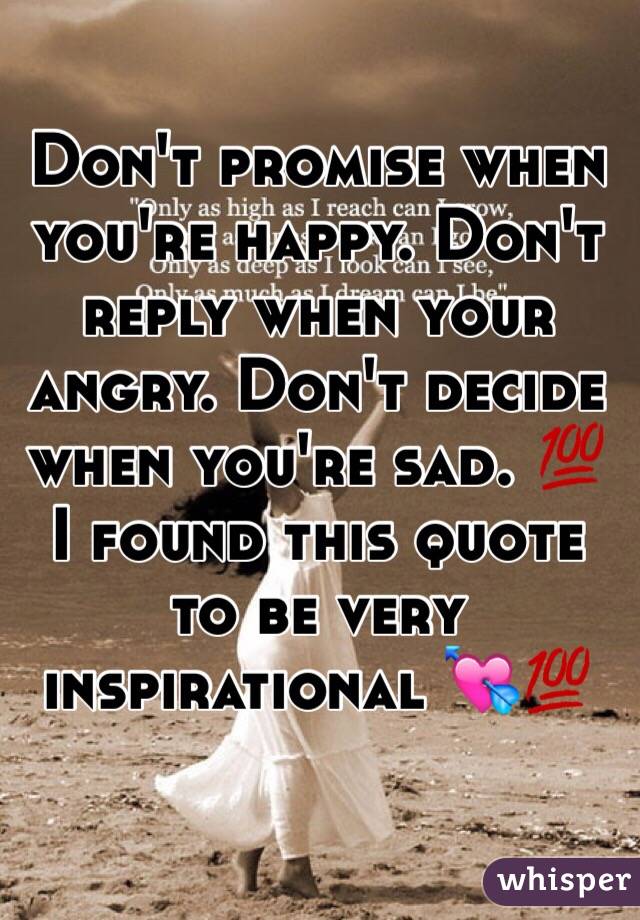 Don't promise when you're happy. Don't reply when your angry. Don't decide when you're sad. 💯 
I found this quote to be very inspirational 💘💯