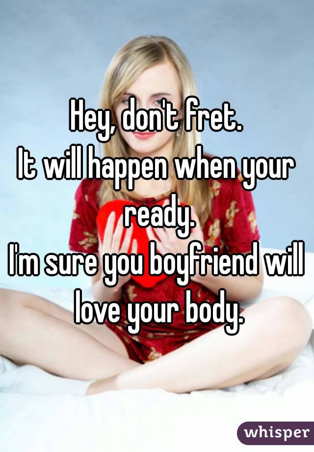Hey, don't fret.
It will happen when your ready.
I'm sure you boyfriend will love your body.