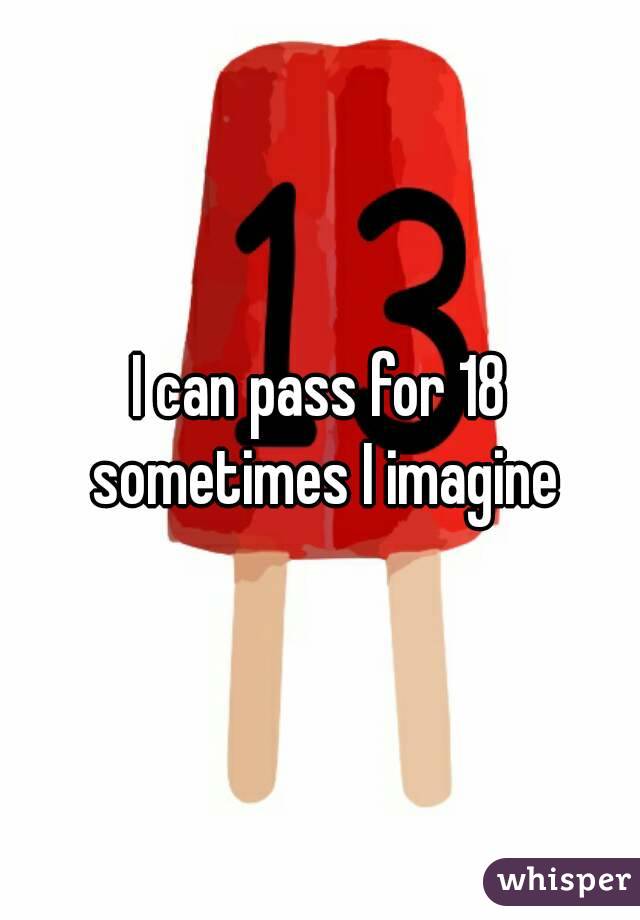 I can pass for 18 sometimes I imagine