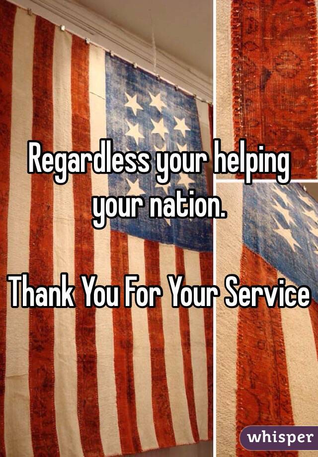 Regardless your helping your nation.

Thank You For Your Service