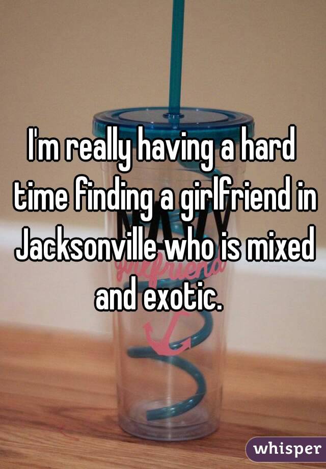 I'm really having a hard time finding a girlfriend in Jacksonville who is mixed and exotic.  