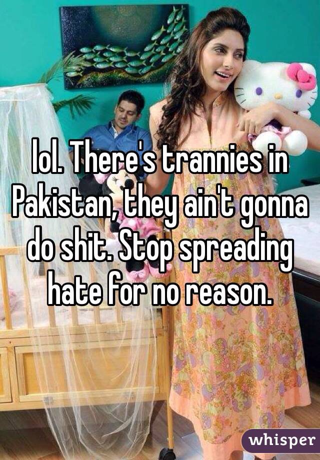 lol. There's trannies in Pakistan, they ain't gonna do shit. Stop spreading hate for no reason. 