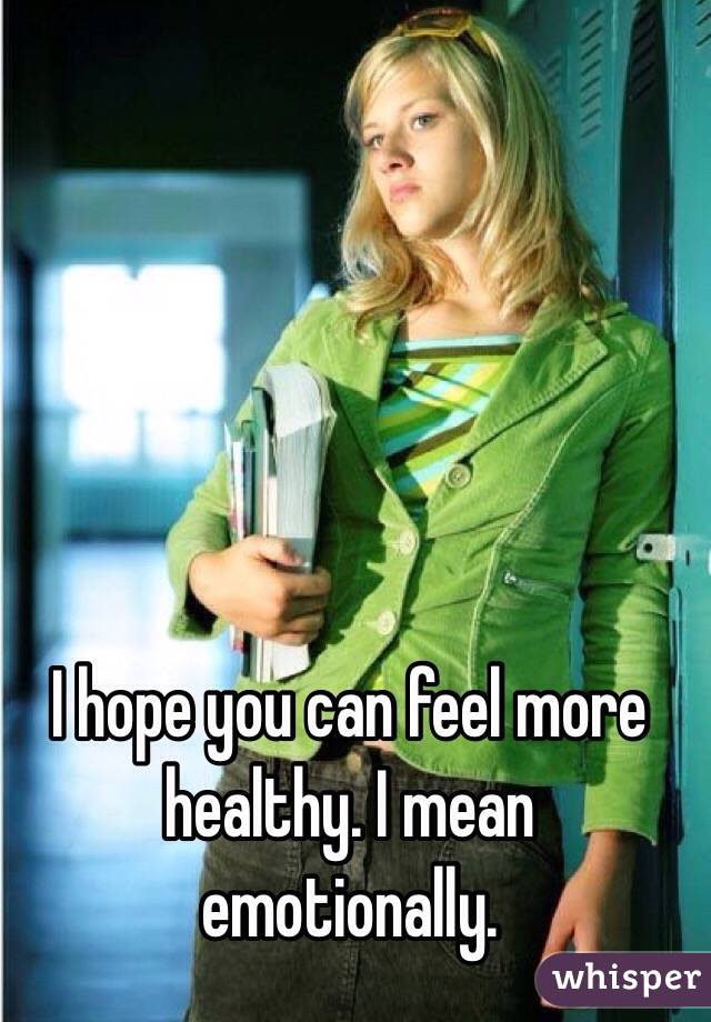 I hope you can feel more healthy. I mean emotionally. 