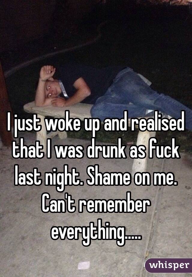 I just woke up and realised that I was drunk as fuck last night. Shame on me. Can't remember everything.....