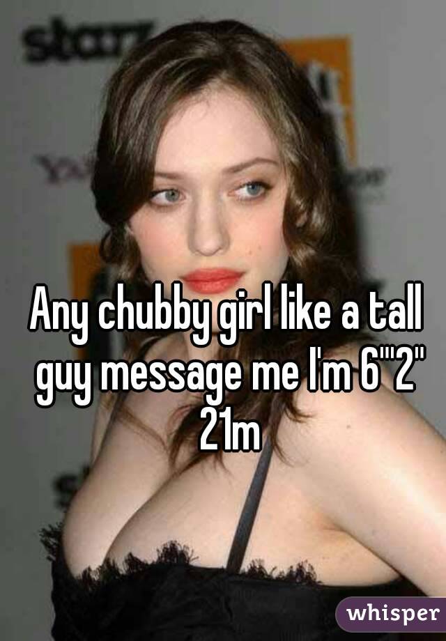 Any chubby girl like a tall guy message me I'm 6"'2" 21m
