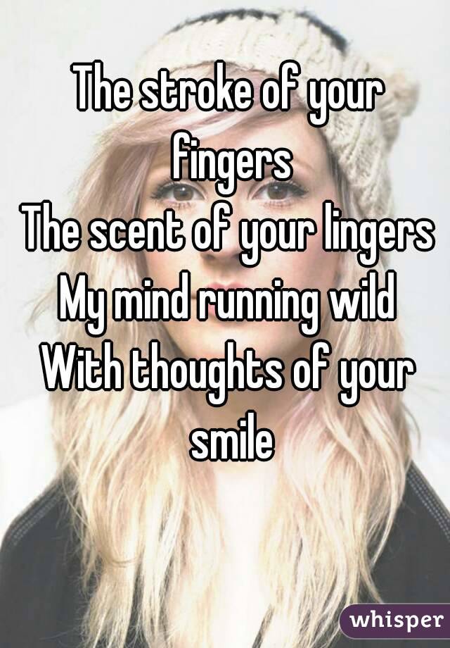 The stroke of your fingers
The scent of your lingers
My mind running wild
With thoughts of your smile