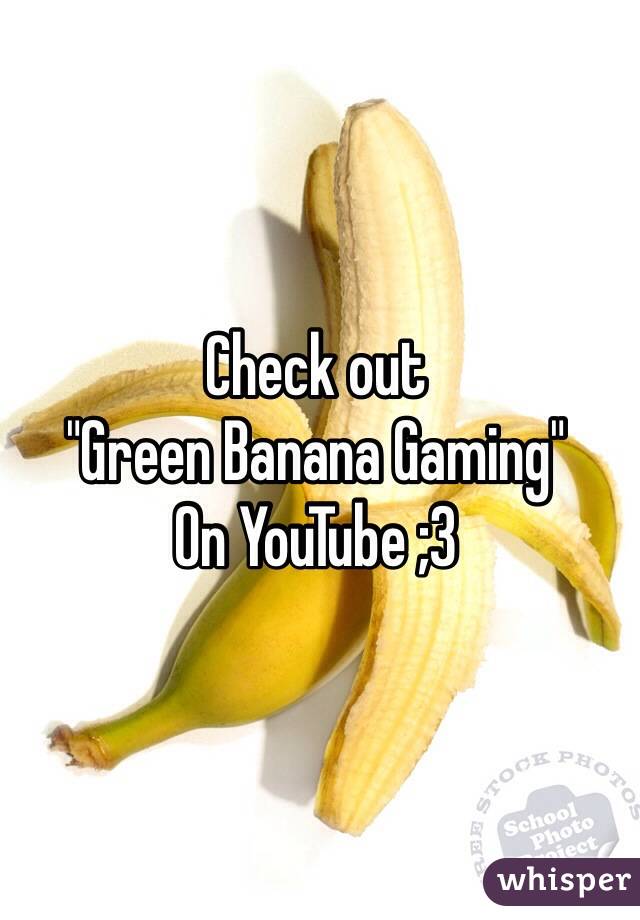 Check out 
"Green Banana Gaming"
On YouTube ;3