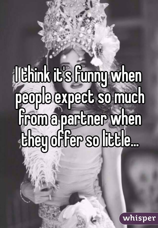 I think it's funny when people expect so much from a partner when they offer so little...
