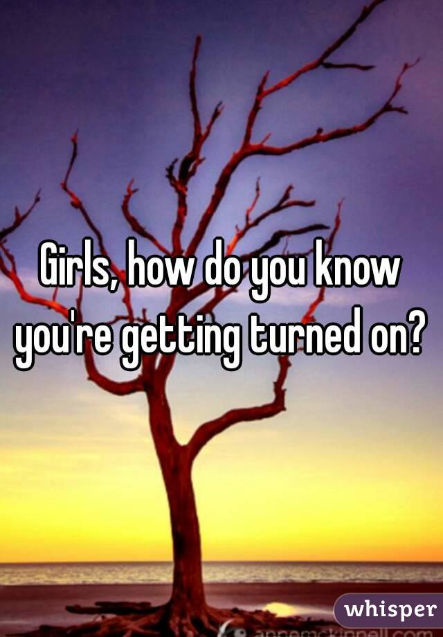 Girls, how do you know you're getting turned on? 