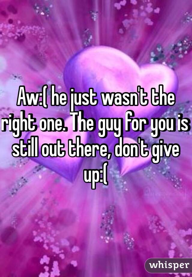 Aw:( he just wasn't the right one. The guy for you is still out there, don't give up:(