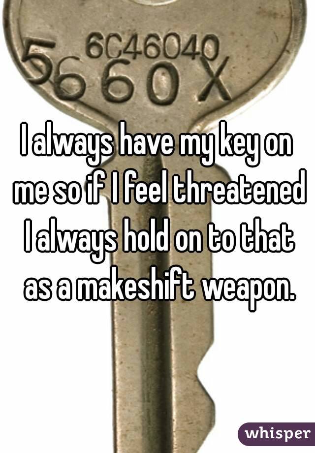 I always have my key on me so if I feel threatened I always hold on to that as a makeshift weapon.