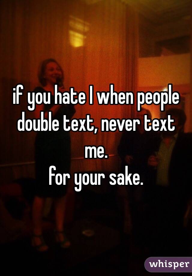 if you hate I when people double text, never text me.
for your sake. 
