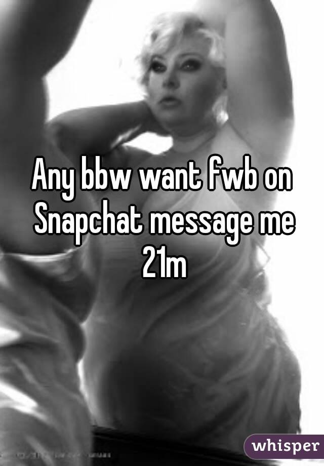 Any bbw want fwb on Snapchat message me 21m