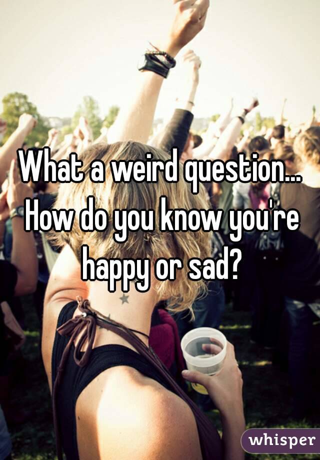 What a weird question... How do you know you're happy or sad?
