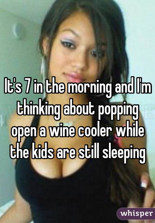 It's 7 in the morning and I'm thinking about popping open a wine cooler while the kids are still sleeping