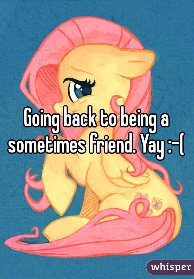 Going back to being a sometimes friend. Yay :-( 
