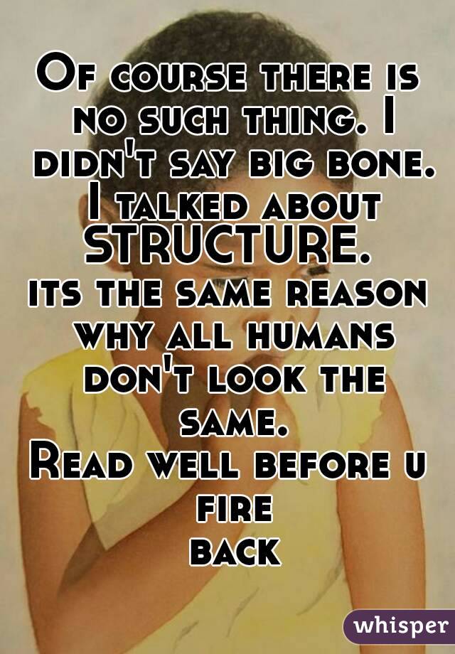 Of course there is no such thing. I didn't say big bone. I talked about STRUCTURE. 
its the same reason why all humans don't look the same.
Read well before u fire back