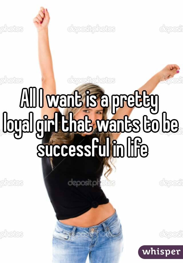 All I want is a pretty 
loyal girl that wants to be successful in life
