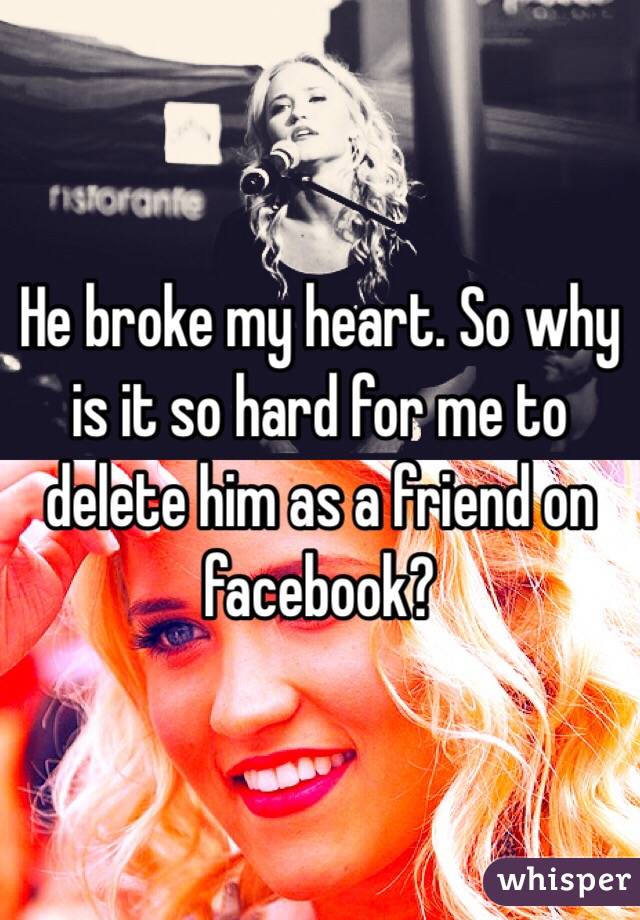 He broke my heart. So why is it so hard for me to delete him as a friend on facebook?