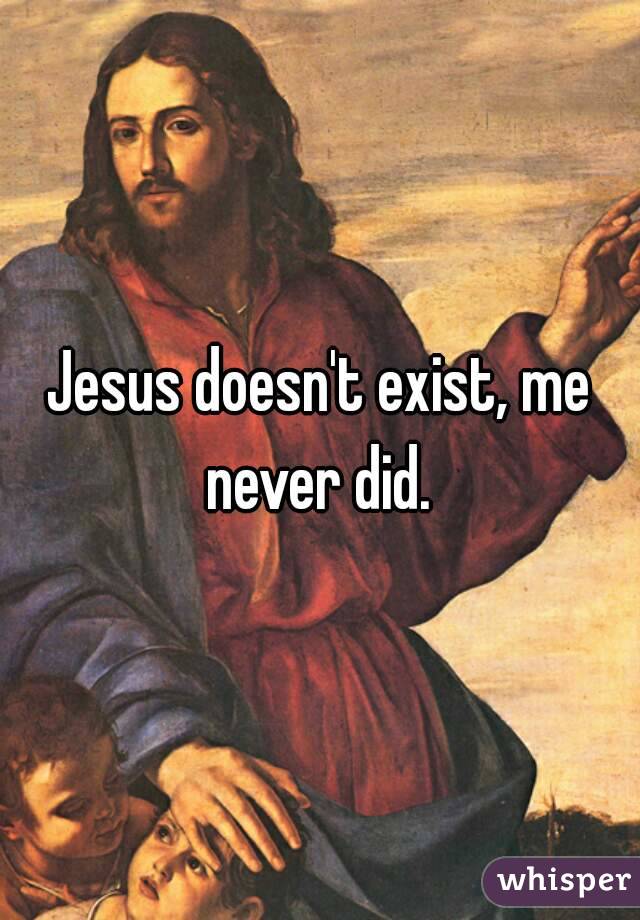 Jesus doesn't exist, me never did. 