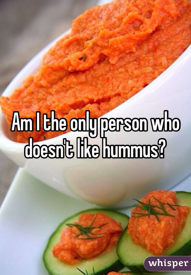 Am I the only person who doesn't like hummus?