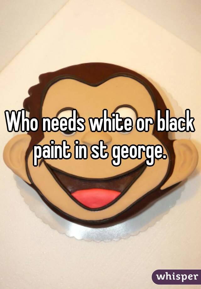Who needs white or black paint in st george. 