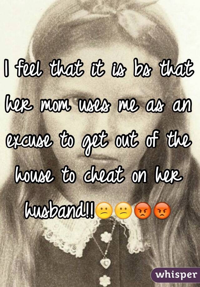 I feel that it is bs that her mom uses me as an excuse to get out of the house to cheat on her husband!!😕😕😡😡