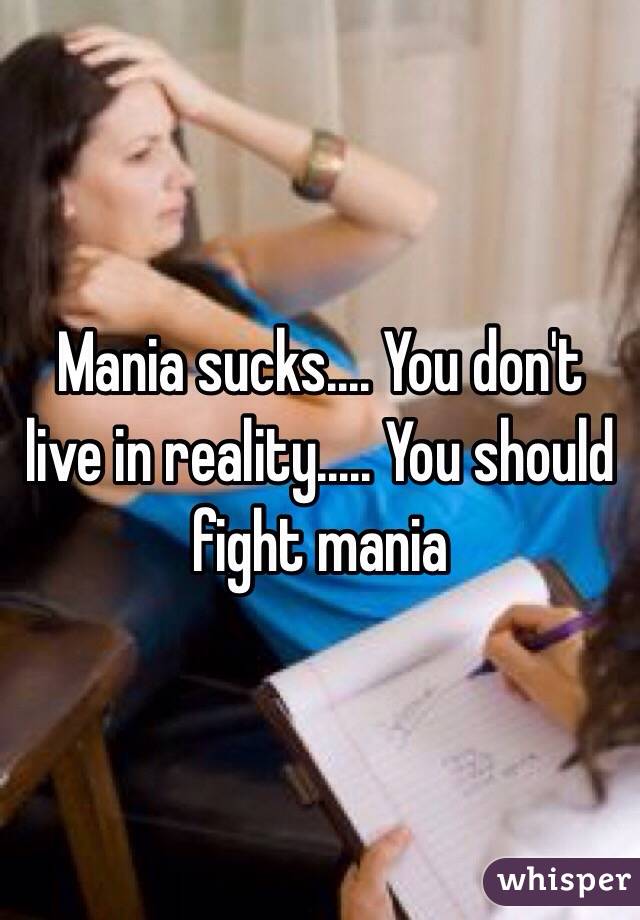 Mania sucks.... You don't live in reality..... You should fight mania