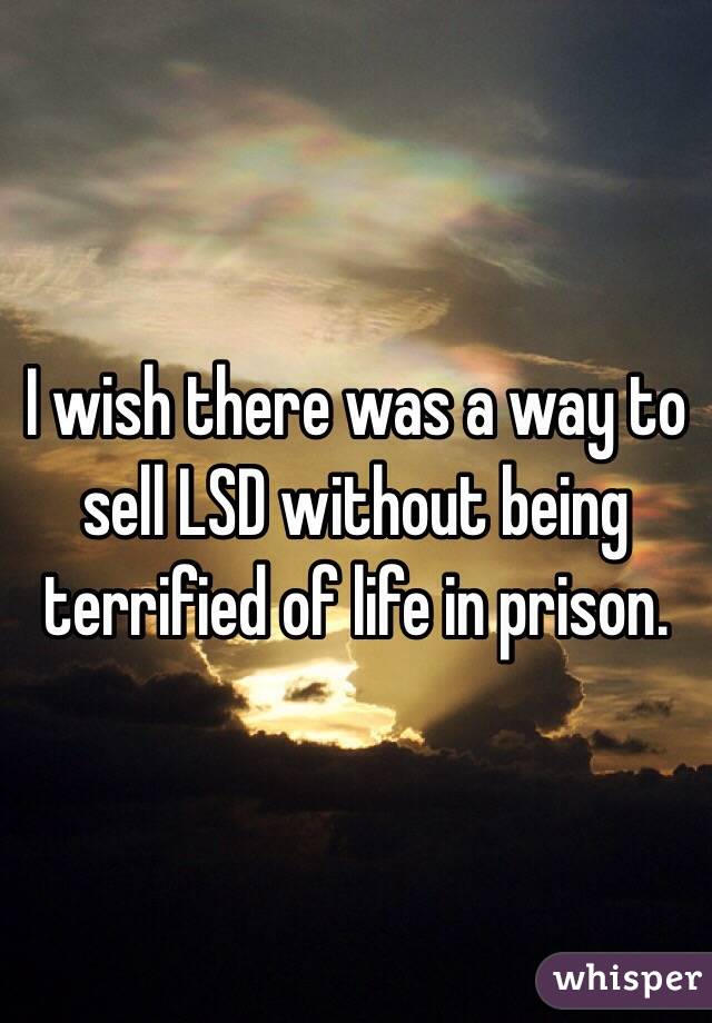 I wish there was a way to sell LSD without being terrified of life in prison. 