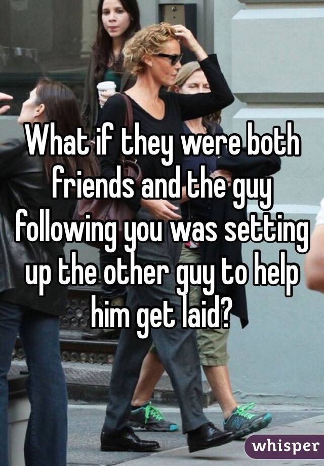 What if they were both friends and the guy following you was setting up the other guy to help him get laid? 