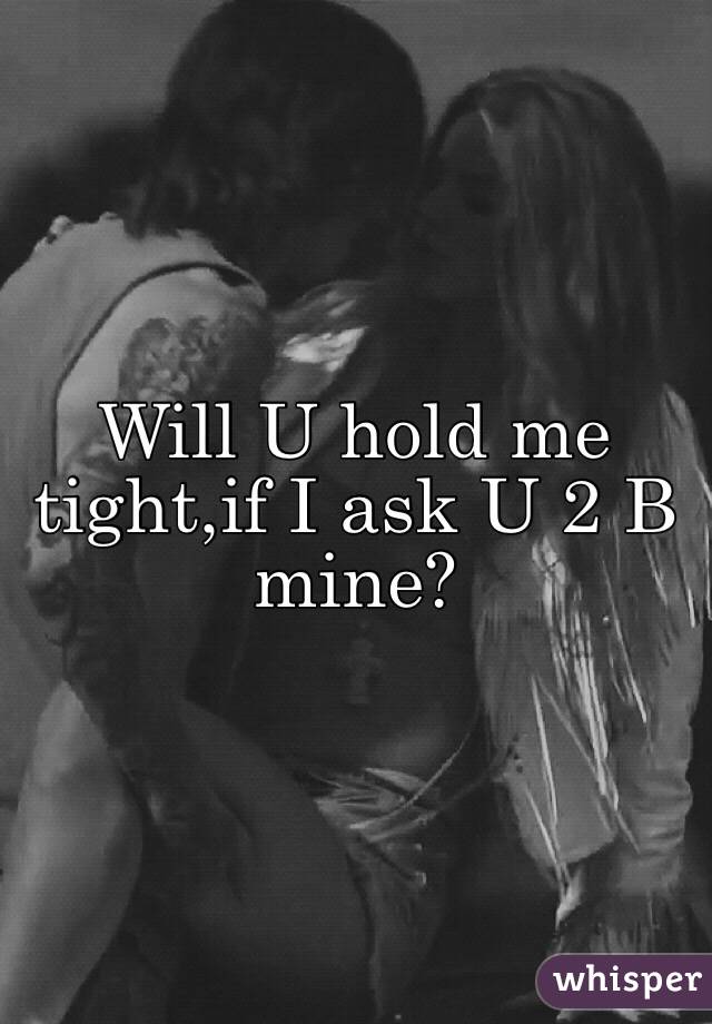 Will U hold me tight,if I ask U 2 B mine?