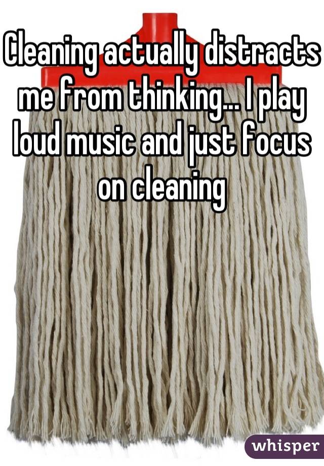 Cleaning actually distracts me from thinking... I play loud music and just focus on cleaning