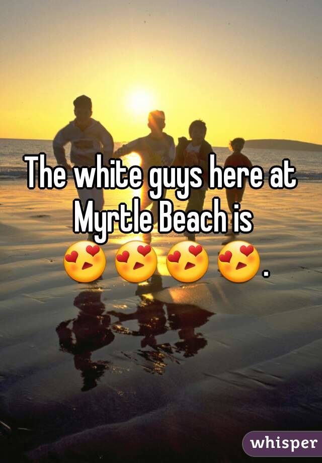 The white guys here at Myrtle Beach is 😍😍😍😍.