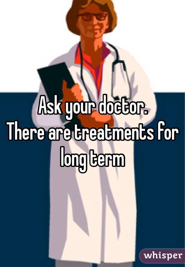 Ask your doctor.
There are treatments for long term 